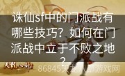 诛仙sf中的门派战有哪些技巧？如何在门派战中立于不败之地？