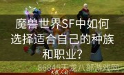 魔兽世界SF中如何选择适合自己的种族和职业？