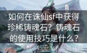 如何在诛仙sf中获得珍稀铸魂石？铸魂石的使用技巧是什么？