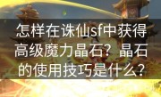 怎样在诛仙sf中获得高级魔力晶石？晶石的使用技巧是什么？