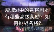 魔域sf中的名将副本有哪些高级奖励？如何挑战名将？