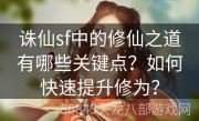 诛仙sf中的修仙之道有哪些关键点？如何快速提升修为？