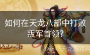 如何在天龙八部中打败叛军首领？