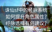 诛仙sf中的经脉系统如何提升角色属性？经脉选择有何建议？