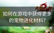 如何在游戏中获得更多的宠物进化材料？