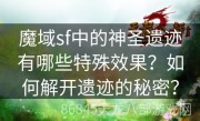 魔域sf中的神圣遗迹有哪些特殊效果？如何解开遗迹的秘密？