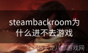 steambackroom为什么进不去游戏