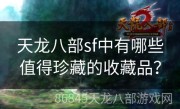 天龙八部sf中有哪些值得珍藏的收藏品？