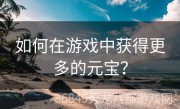 如何在游戏中获得更多的元宝？