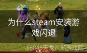为什么steam安装游戏闪退