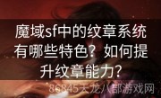 魔域sf中的纹章系统有哪些特色？如何提升纹章能力？